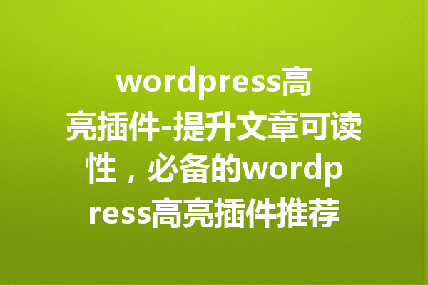 wordpress高亮插件-提升文章可读性，必备的wordpress高亮插件推荐