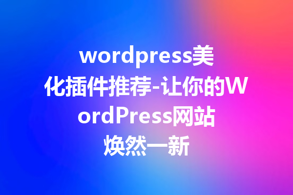 wordpress美化插件推荐-让你的WordPress网站焕然一新