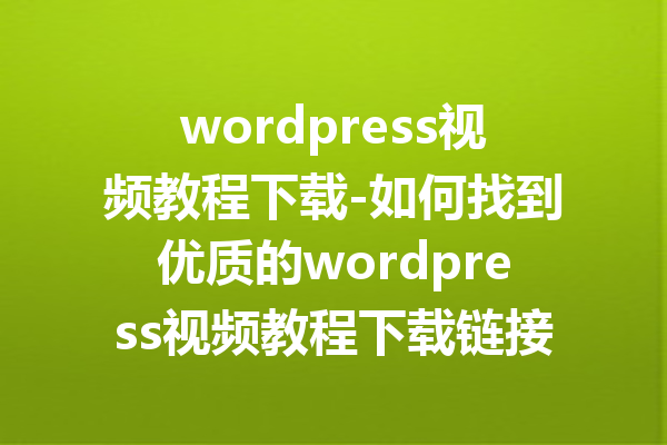 wordpress视频教程下载-如何找到优质的wordpress视频教程下载链接