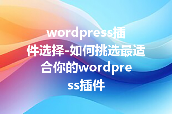 wordpress插件选择-如何挑选最适合你的wordpress插件