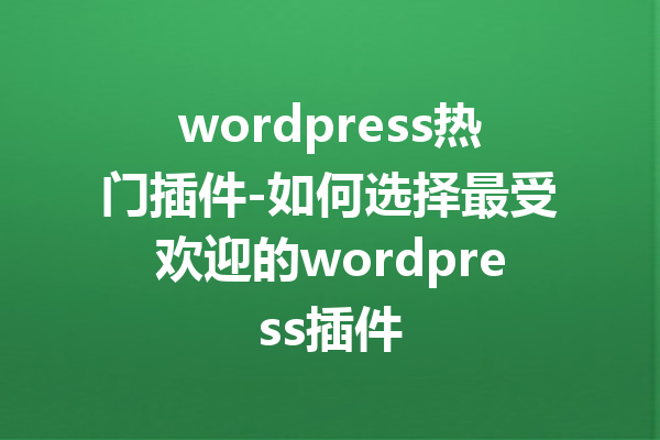 wordpress热门插件-如何选择最受欢迎的wordpress插件