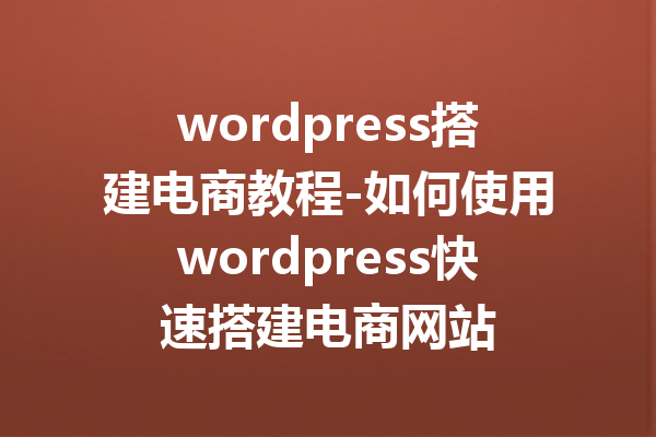 wordpress搭建电商教程-如何使用wordpress快速搭建电商网站