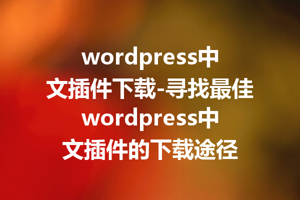 wordpress中文插件下载-寻找最佳wordpress中文插件的下载途径