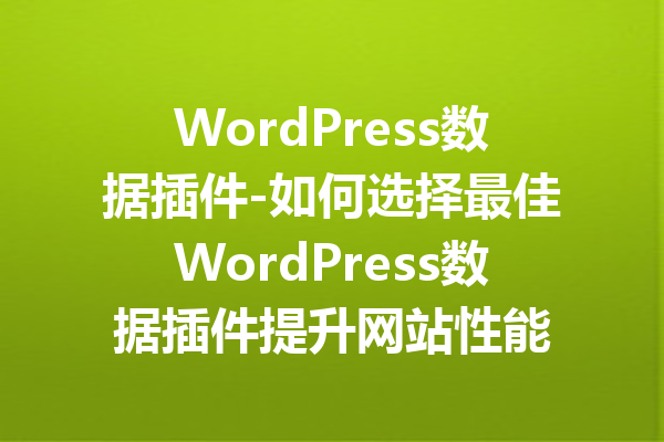 WordPress数据插件-如何选择最佳WordPress数据插件提升网站性能