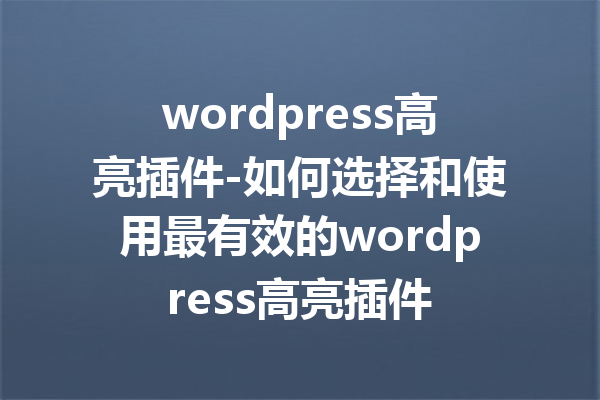 wordpress高亮插件-如何选择和使用最有效的wordpress高亮插件