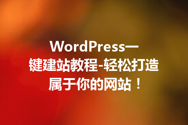 WordPress一键建站教程-轻松打造属于你的网站！