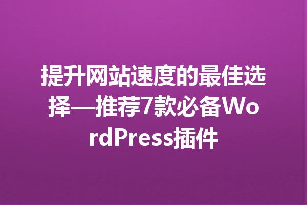 提升网站速度的最佳选择—推荐7款必备WordPress插件