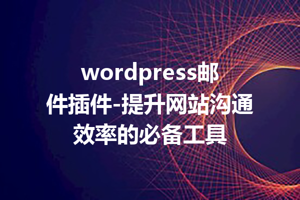 wordpress邮件插件-提升网站沟通效率的必备工具