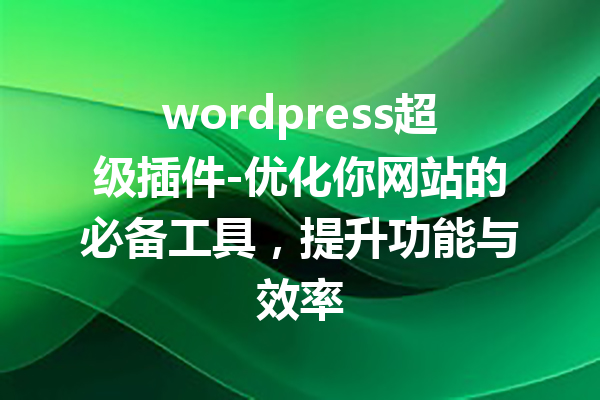 wordpress超级插件-优化你网站的必备工具，提升功能与效率