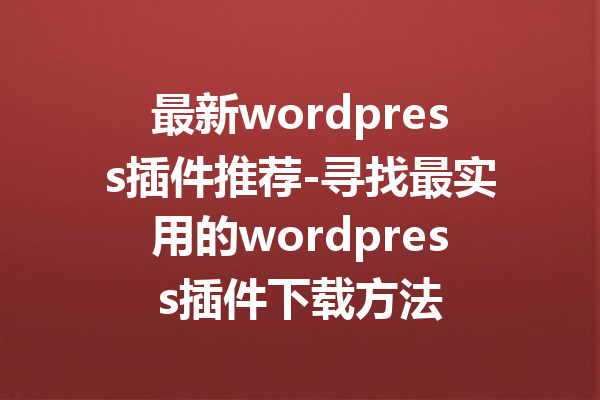 最新wordpress插件推荐-寻找最实用的wordpress插件下载方法