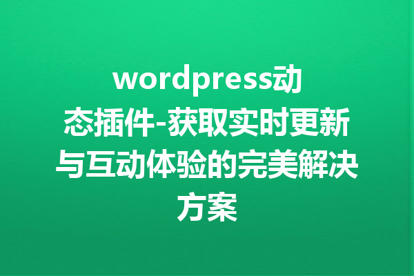 wordpress动态插件-获取实时更新与互动体验的完美解决方案