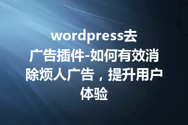 wordpress去广告插件-如何有效消除烦人广告，提升用户体验