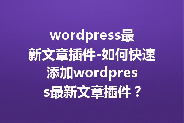 wordpress最新文章插件-如何快速添加wordpress最新文章插件？