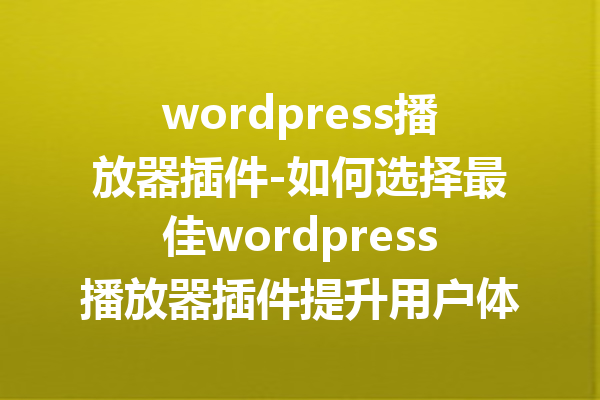 wordpress播放器插件-如何选择最佳wordpress播放器插件提升用户体验