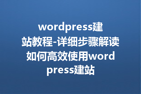 wordpress建站教程-详细步骤解读如何高效使用wordpress建站