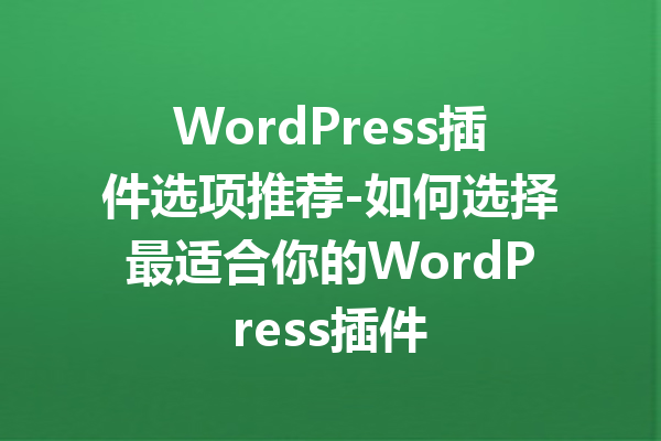 WordPress插件选项推荐-如何选择最适合你的WordPress插件