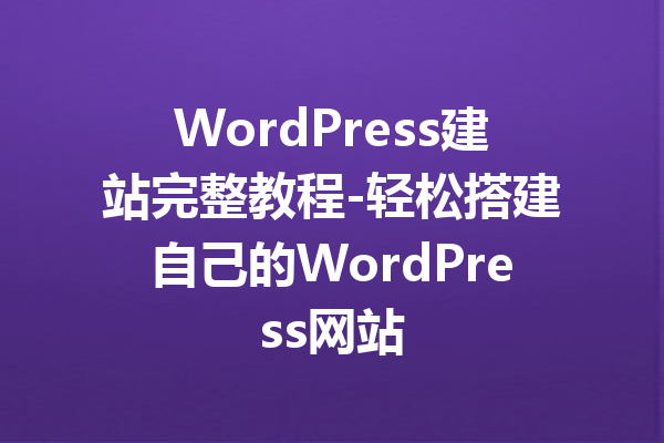 WordPress建站完整教程-轻松搭建自己的WordPress网站