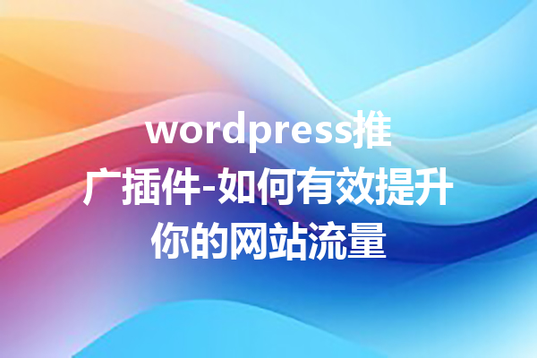 wordpress推广插件-如何有效提升你的网站流量