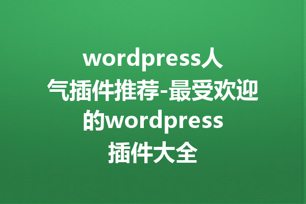 wordpress人气插件推荐-最受欢迎的wordpress插件大全