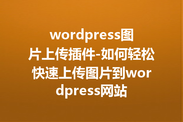 wordpress图片上传插件-如何轻松快速上传图片到wordpress网站