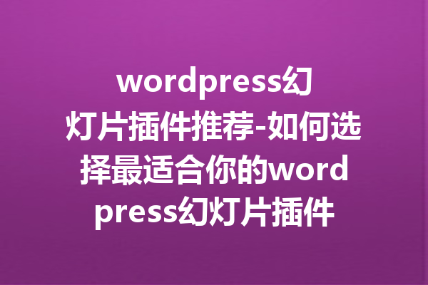 wordpress幻灯片插件推荐-如何选择最适合你的wordpress幻灯片插件