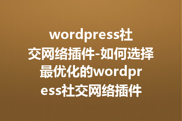 wordpress社交网络插件-如何选择最优化的wordpress社交网络插件