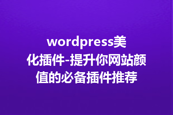 wordpress美化插件-提升你网站颜值的必备插件推荐