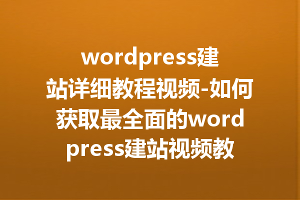 wordpress建站详细教程视频-如何获取最全面的wordpress建站视频教程