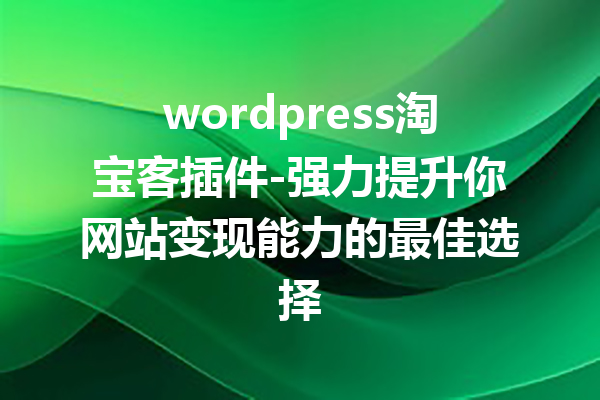 wordpress淘宝客插件-强力提升你网站变现能力的最佳选择