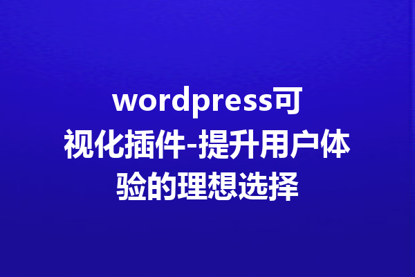 wordpress可视化插件-提升用户体验的理想选择