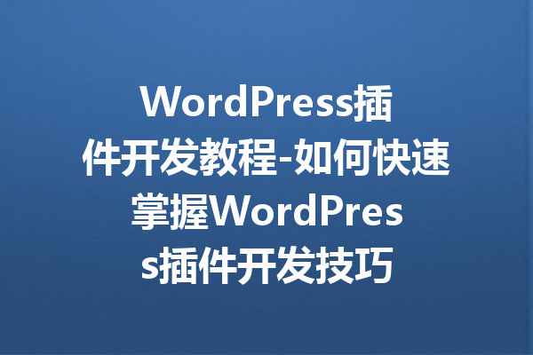 WordPress插件开发教程-如何快速掌握WordPress插件开发技巧