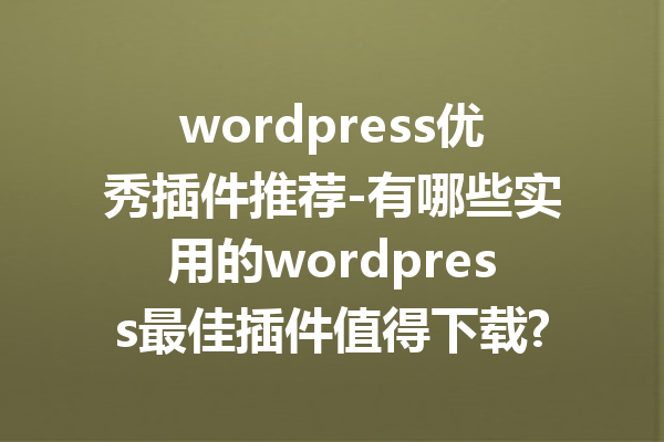 wordpress优秀插件推荐-有哪些实用的wordpress最佳插件值得下载?