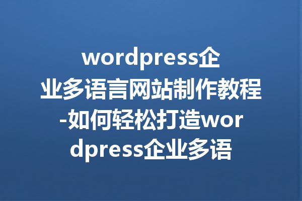 wordpress企业多语言网站制作教程-如何轻松打造wordpress企业多语言网站