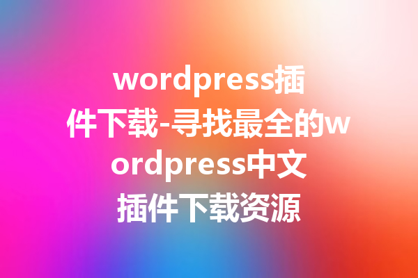 wordpress插件下载-寻找最全的wordpress中文插件下载资源