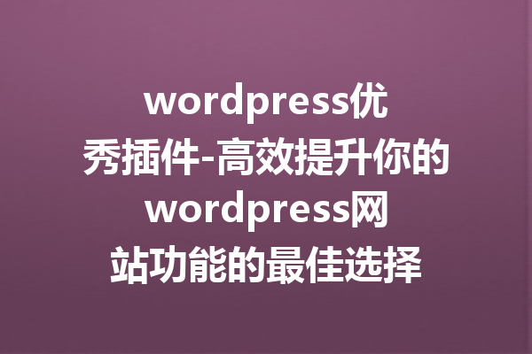 wordpress优秀插件-高效提升你的wordpress网站功能的最佳选择