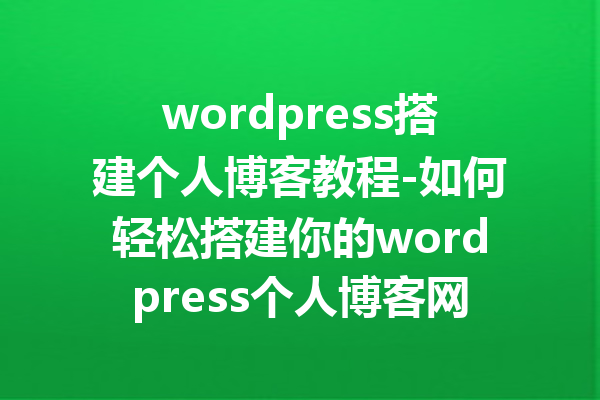 wordpress搭建个人博客教程-如何轻松搭建你的wordpress个人博客网站