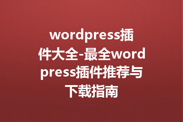 wordpress插件大全-最全wordpress插件推荐与下载指南