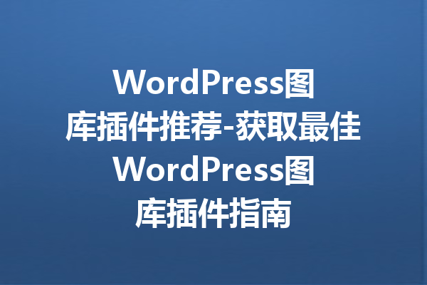 WordPress图库插件推荐-获取最佳WordPress图库插件指南