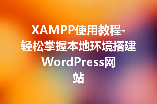 XAMPP使用教程-轻松掌握本地环境搭建WordPress网站