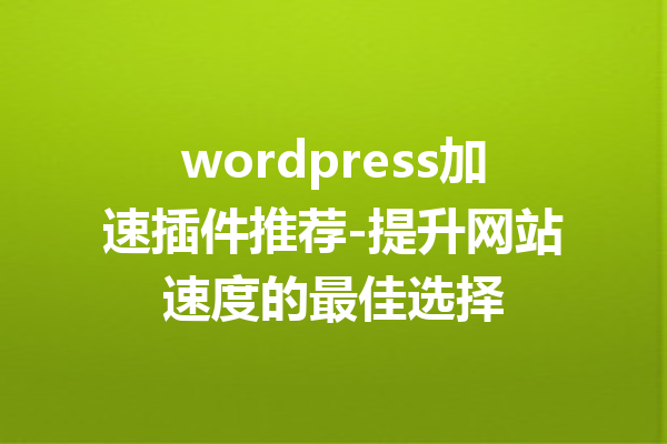 wordpress加速插件推荐-提升网站速度的最佳选择