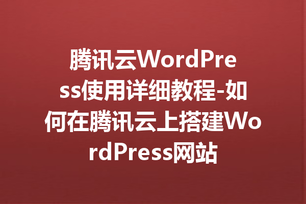 腾讯云WordPress使用详细教程-如何在腾讯云上搭建WordPress网站