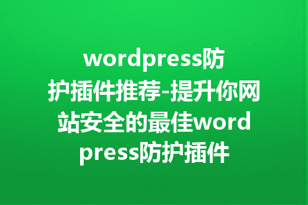 wordpress防护插件推荐-提升你网站安全的最佳wordpress防护插件