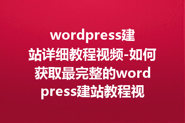 wordpress建站详细教程视频-如何获取最完整的wordpress建站教程视频