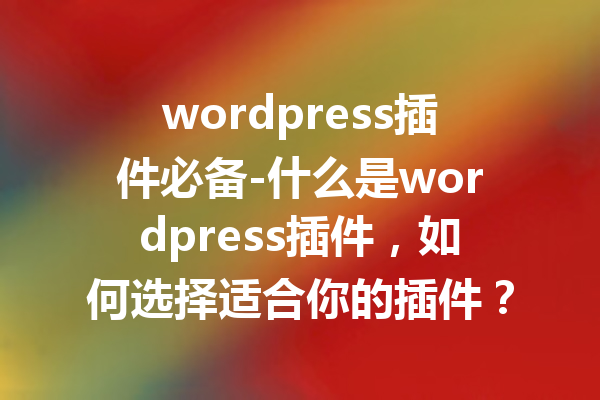 wordpress插件必备-什么是wordpress插件，如何选择适合你的插件？