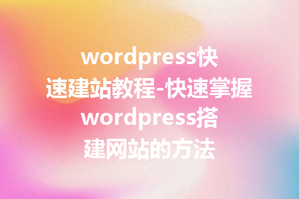 wordpress快速建站教程-快速掌握wordpress搭建网站的方法