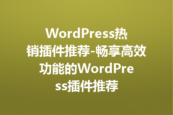 WordPress热销插件推荐-畅享高效功能的WordPress插件推荐