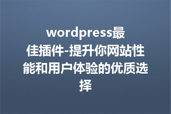 wordpress最佳插件-提升你网站性能和用户体验的优质选择