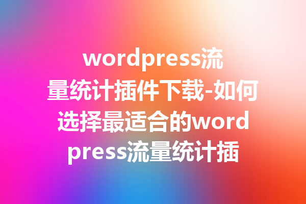 wordpress流量统计插件下载-如何选择最适合的wordpress流量统计插件？