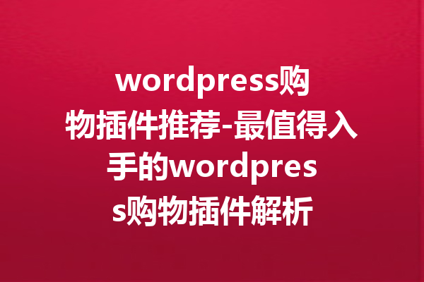 wordpress购物插件推荐-最值得入手的wordpress购物插件解析