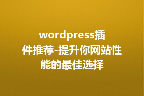 wordpress插件推荐-提升你网站性能的最佳选择